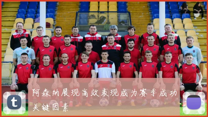 阿森纳展现高效表现成为赛季成功关键因素
