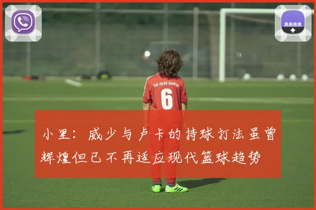 小里：威少与卢卡的持球打法虽曾辉煌但已不再适应现代篮球趋势