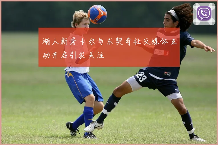 湖人新秀卡尔与东契奇社交媒体互动开启引发关注