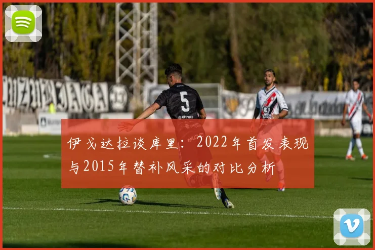 伊戈达拉谈库里：2022年首发表现与2015年替补风采的对比分析