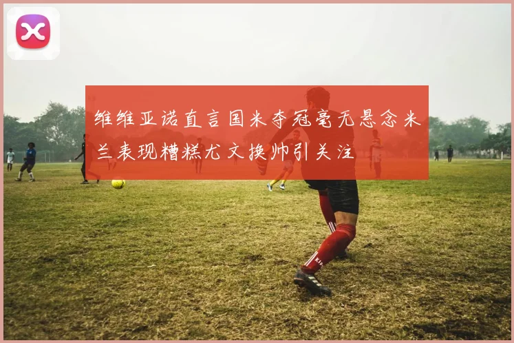 维维亚诺直言国米夺冠毫无悬念米兰表现糟糕尤文换帅引关注