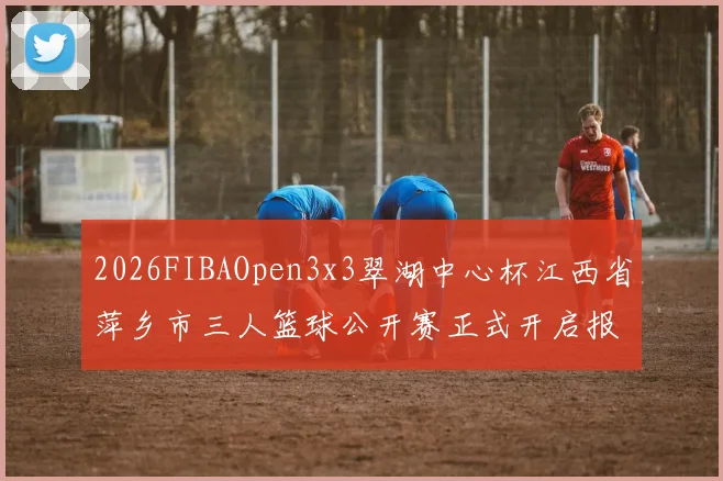 2026FIBAOpen3x3翠湖中心杯江西省萍乡市三人篮球公开赛正式开启报名通道