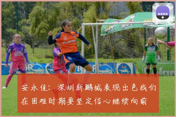 安永佳：深圳新鹏城表现出色我们在困难时期要坚定信心继续向前