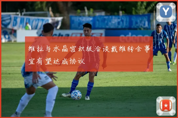 维拉与水晶宫积极洽谈戴维转会事宜有望达成协议