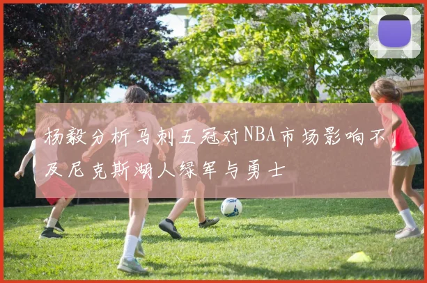 杨毅分析马刺五冠对NBA市场影响不及尼克斯湖人绿军与勇士