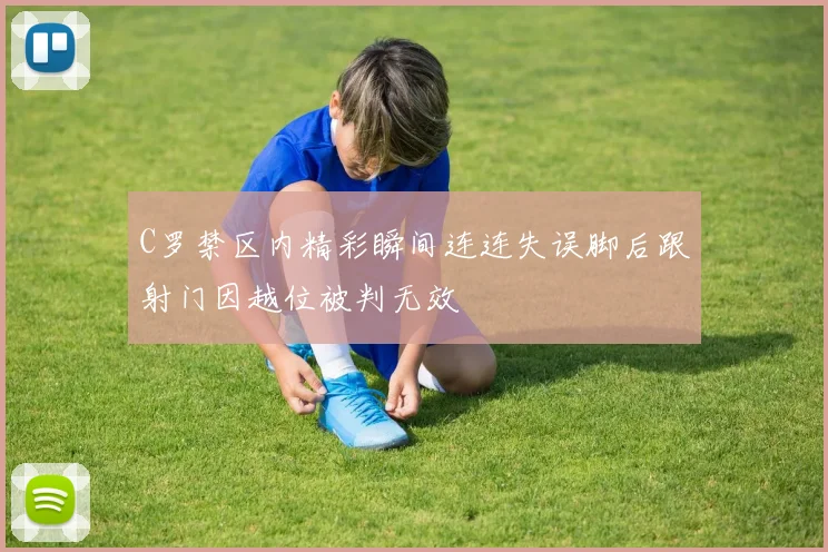 C罗禁区内精彩瞬间连连失误脚后跟射门因越位被判无效
