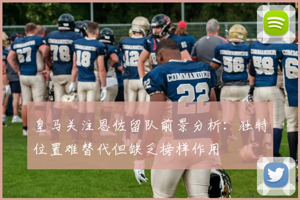 皇马关注恩佐留队前景分析：独特位置难替代但缺乏榜样作用