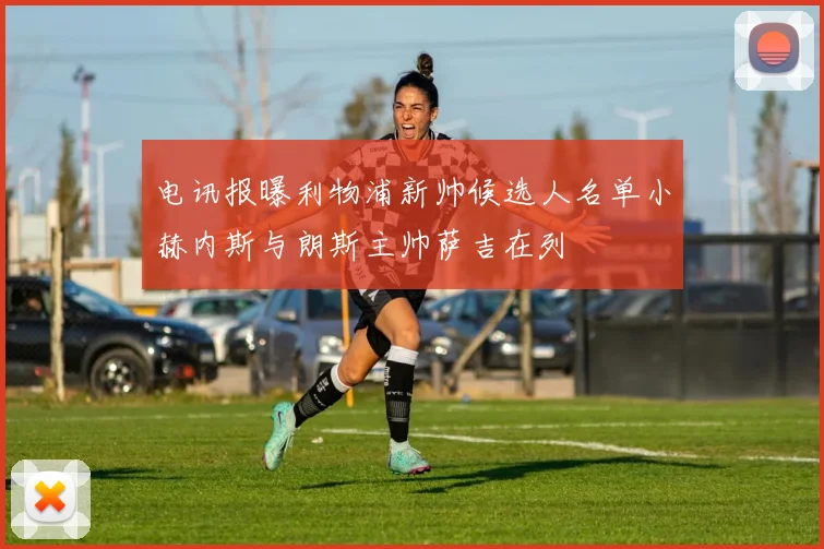 电讯报曝利物浦新帅候选人名单小赫内斯与朗斯主帅萨吉在列