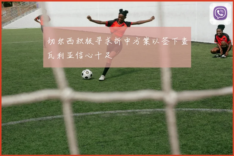 切尔西积极寻求折中方案以签下查瓦利亚信心十足