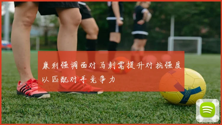 康利强调面对马刺需提升对抗强度以匹配对手竞争力