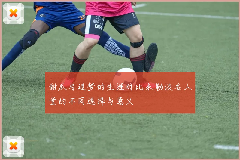 甜瓜与追梦的生涯对比米勒谈名人堂的不同选择与意义