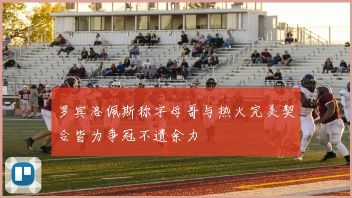 罗宾洛佩斯称字母哥与热火完美契合皆为争冠不遗余力