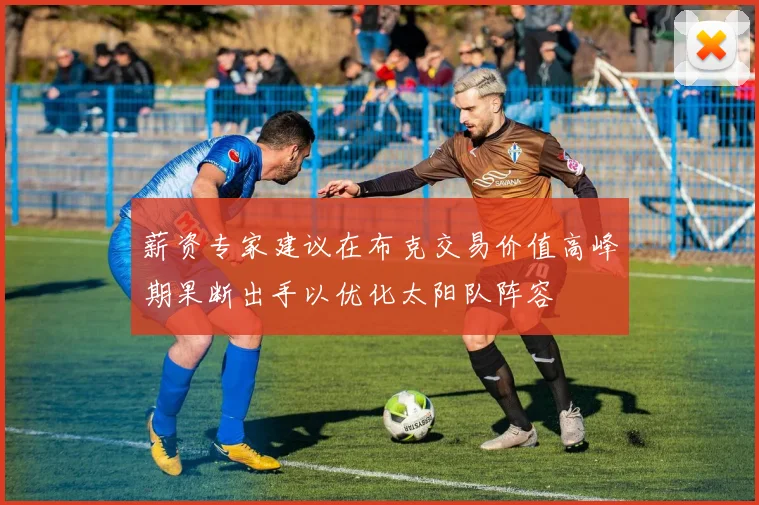 薪资专家建议在布克交易价值高峰期果断出手以优化太阳队阵容